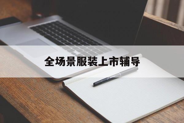 咸阳市全场景服装上市辅导(服装怎么样打造场景化)