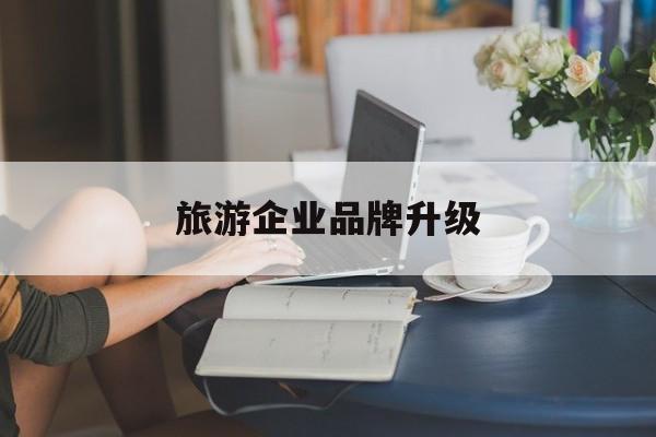 咸阳市旅游企业品牌升级(旅游企业品牌升级措施)
