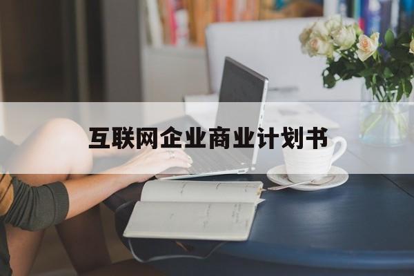 咸阳市互联网企业商业计划书(互联网行业商业计划书侧重点)