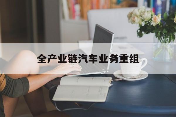 咸阳市全产业链汽车业务重组(全产业链汽车业务重组的意义)