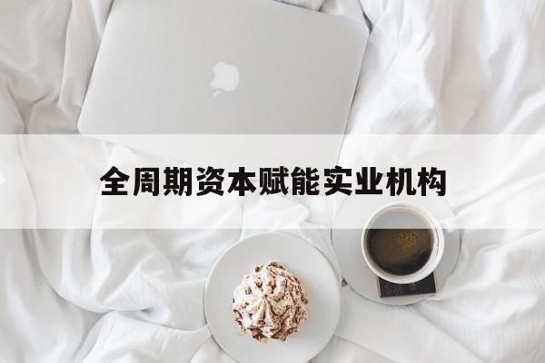 咸阳市全周期资本赋能实业机构(全周期管理)