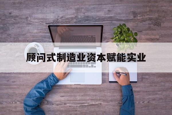 咸阳市关于顾问式制造业资本赋能实业的信息